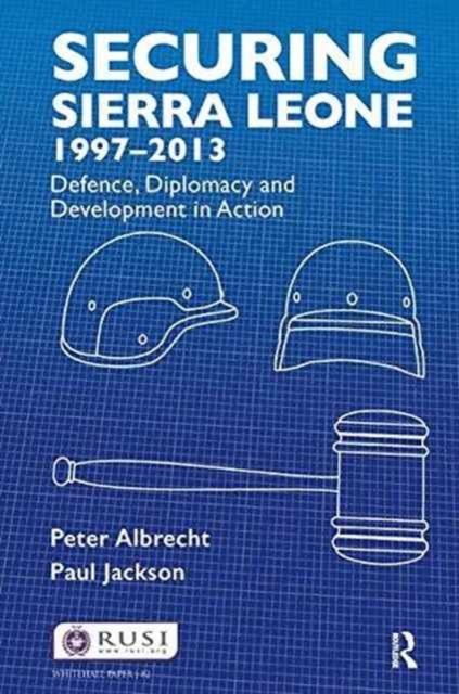 Securing Sierra Leone, 1997-2013 : Defence, Diplomacy and Development in Action
