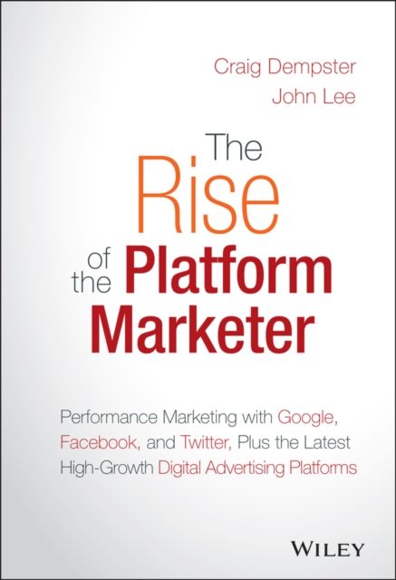 The Rise of the Platform Marketer : Performance Marketing with Google, Facebook, and Twitter, Plus the Latest High-Growth Digital Advertising Platforms