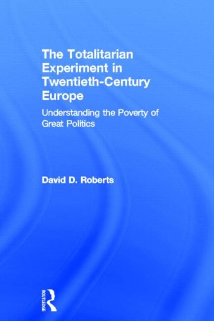 The Totalitarian Experiment in Twentieth Century Europe : Understanding the Poverty of Great Politics