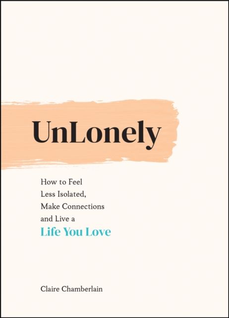 UnLonely : How to Feel Less Isolated, Make Connections and Live a Life You Love