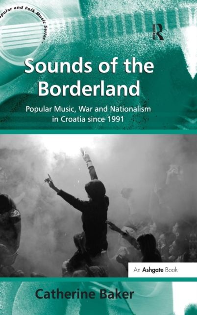 Sounds of the Borderland : Popular Music, War and Nationalism in Croatia since 1991