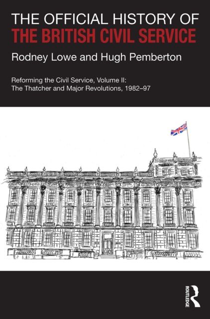 The Official History of the British Civil Service : Reforming the Civil Service, Volume II: The Thatcher and Major Revolutions, 1982-97