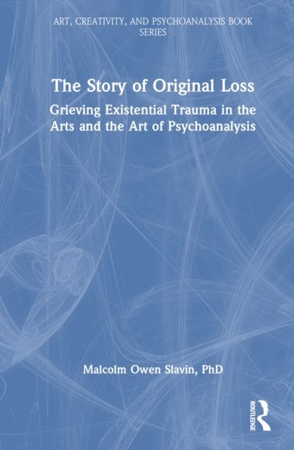 The Story of Original Loss : Grieving Existential Trauma in the Arts and the Art of Psychoanalysis