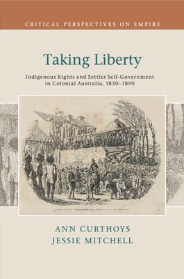 Taking Liberty : Indigenous Rights and Settler Self-Government in Colonial Australia, 1830–1890