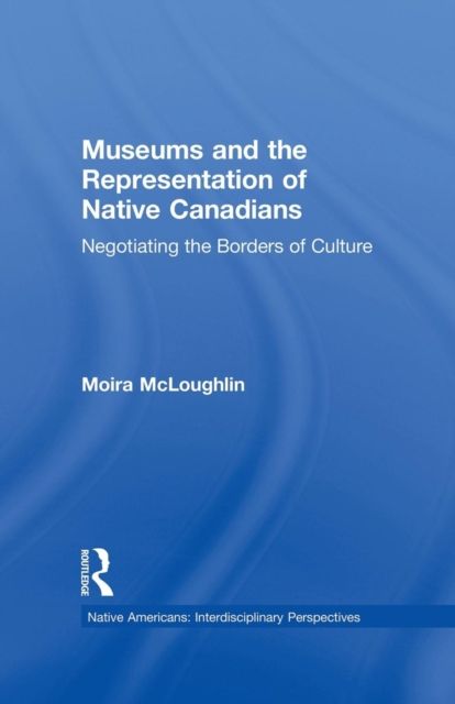Museums and the Representation of Native Canadians : Negotiating the Borders of Culture