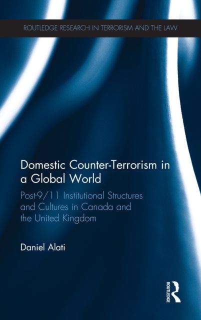 Domestic Counter-Terrorism in a Global World : Post-9/11 Institutional Structures and Cultures in Canada and the United Kingdom