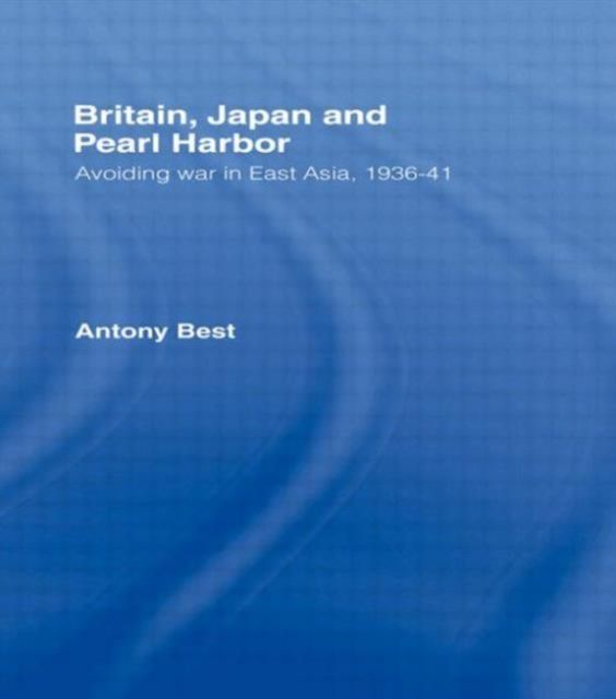 Britain, Japan and Pearl Harbour : Avoiding War in East Asia, 1936-1941
