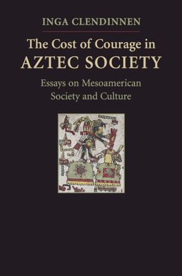 The Cost of Courage in Aztec Society : Essays on Mesoamerican Society and Culture