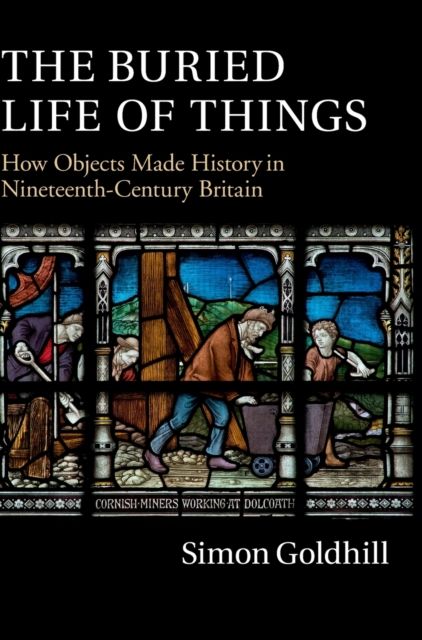 The Buried Life of Things : How Objects Made History in Nineteenth-Century Britain