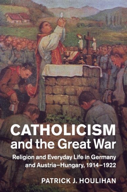Catholicism and the Great War : Religion and Everyday Life in Germany and Austria-Hungary, 1914–1922