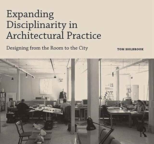 Expanding Disciplinarity in Architectural Practice : Designing from the Room to the City