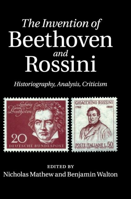 The Invention of Beethoven and Rossini : Historiography, Analysis, Criticism