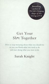 Get your sh*t together : how to stop worrying about what you should do so you can finish what you need to do and start doing what you want to do
