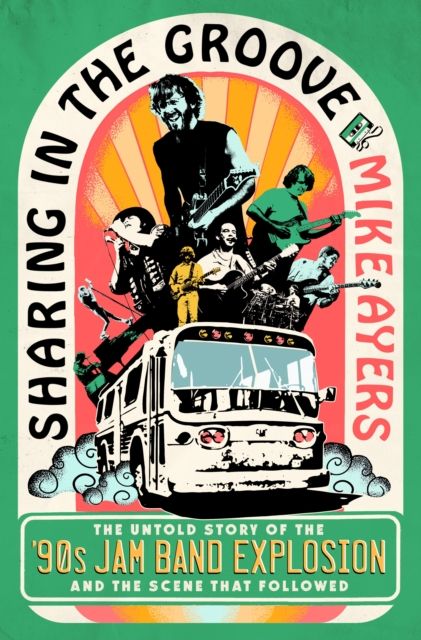 Sharing in the Groove : The Untold Story of the '90s Jam Band Explosion and the Scene That Followed