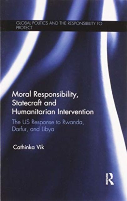 Moral Responsibility, Statecraft and Humanitarian Intervention : The US Response to Rwanda, Darfur, and Libya