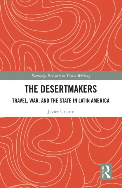 The Desertmakers : Travel, War, and the State in Latin America