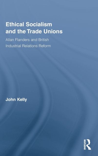 Ethical Socialism and the Trade Unions : Allan Flanders and British Industrial Relations Reform