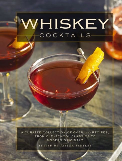 Whiskey Cocktails : A Curated Collection of Over 100 Recipes, From Old School Classics to Modern Originals