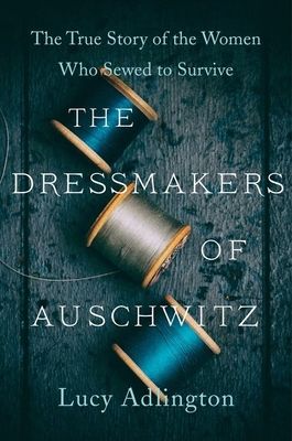 The Dressmakers of Auschwitz : The True Story of the Women Who Sewed to Survive