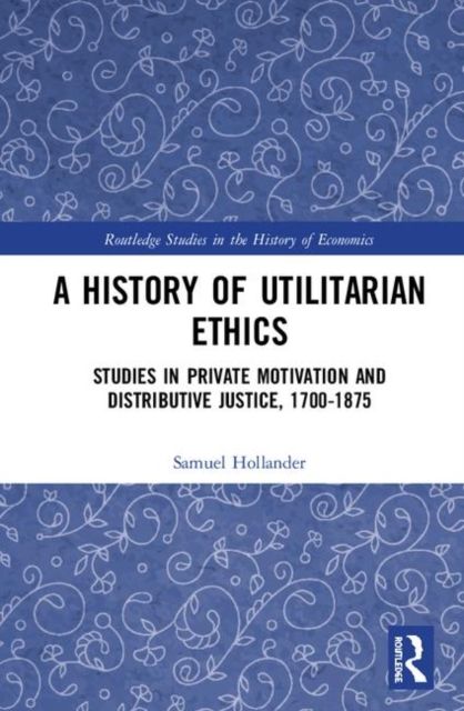 A History of Utilitarian Ethics : Studies in Private Motivation and Distributive Justice, 1700-1875