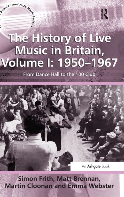 The History of Live Music in Britain, Volume I: 1950-1967 : From Dance Hall to the 100 Club