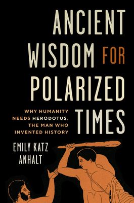 Ancient Wisdom for Polarized Times : Why Humanity Needs Herodotus, the Man Who Invented History
