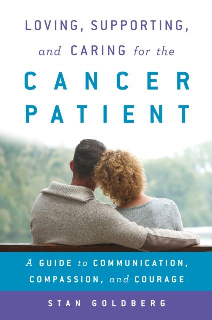 Loving, Supporting, and Caring for the Cancer Patient : A Guide to Communication, Compassion, and Courage