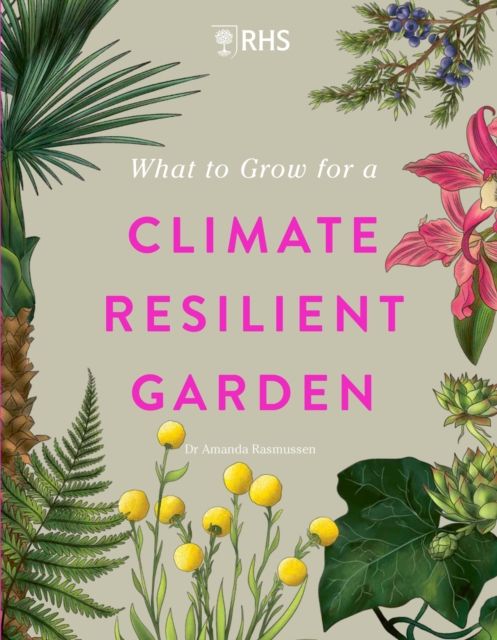 RHS What to Grow for a Climate Resilient Garden : Practical advice for gardeners on plants that can cope in all climates