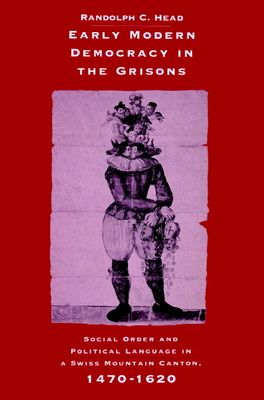 Early Modern Democracy in the Grisons : Social Order and Political Language in a Swiss Mountain Canton, 1470–1620