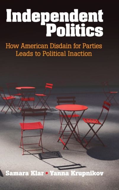 Independent Politics : How American Disdain for Parties Leads to Political Inaction