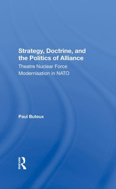 Strategy, Doctrine, And The Politics Of Alliance : Theatre Nuclear Force Modernisation In Nato