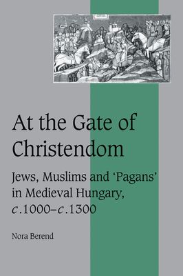 At the Gate of Christendom : Jews, Muslims and 'Pagans' in Medieval Hungary, c.1000 – c.1300