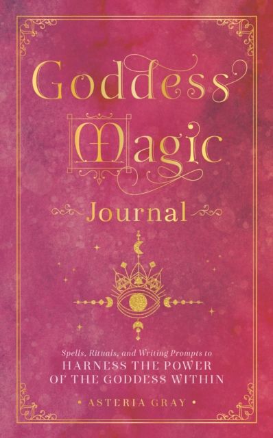 Goddess Magic Journal : Spells, Rituals, and Writing Prompts to Harness the Power of the Goddess Within