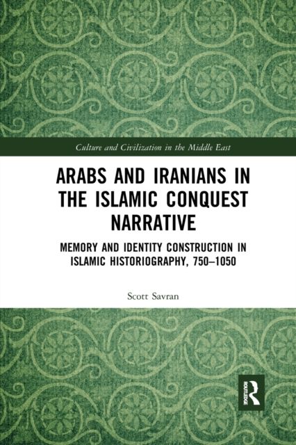 Arabs and Iranians in the Islamic Conquest Narrative : Memory and Identity Construction in Islamic Historiography, 750–1050