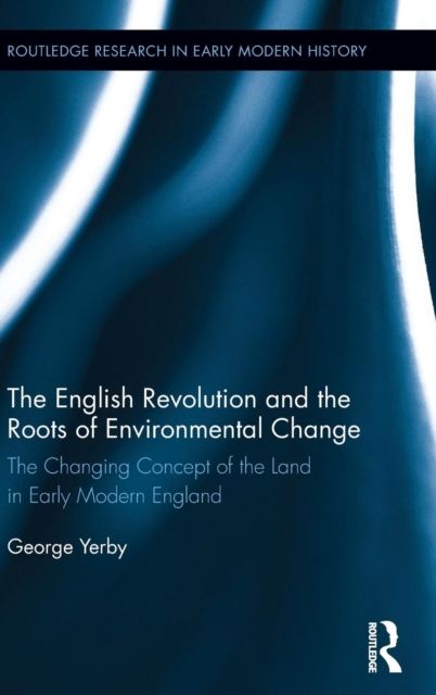 The English Revolution and the Roots of Environmental Change : The Changing Concept of the Land in Early Modern England