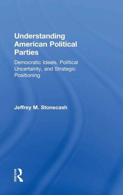 Understanding American Political Parties : Democratic Ideals, Political Uncertainty, and Strategic Positioning