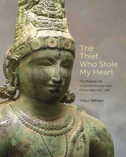The Thief Who Stole My Heart : The Material Life of Sacred Bronzes from Chola India, 855–1280