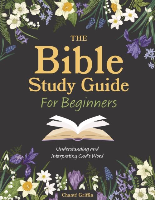 The Bible Study Guide for Beginners : Understanding and Interpreting God's Word