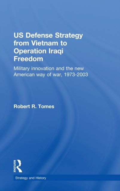 US Defence Strategy from Vietnam to Operation Iraqi Freedom : Military Innovation and the New American War of War, 1973-2003