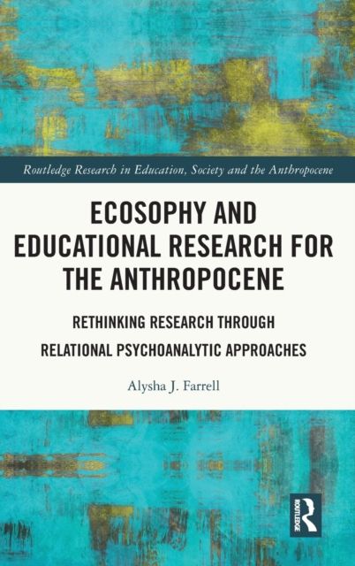 Ecosophy and Educational Research for the Anthropocene : Rethinking Research through Relational Psychoanalytic Approaches