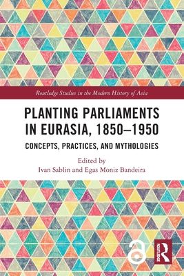 Planting Parliaments in Eurasia, 1850–1950 : Concepts, Practices, and Mythologies