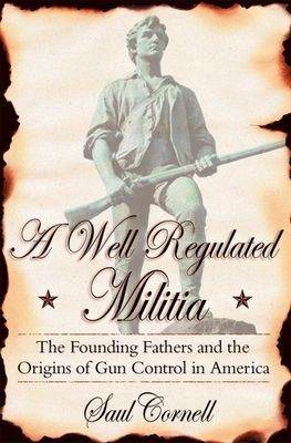 A Well-Regulated Militia : The Founding Fathers and the Origins of Gun Control in America