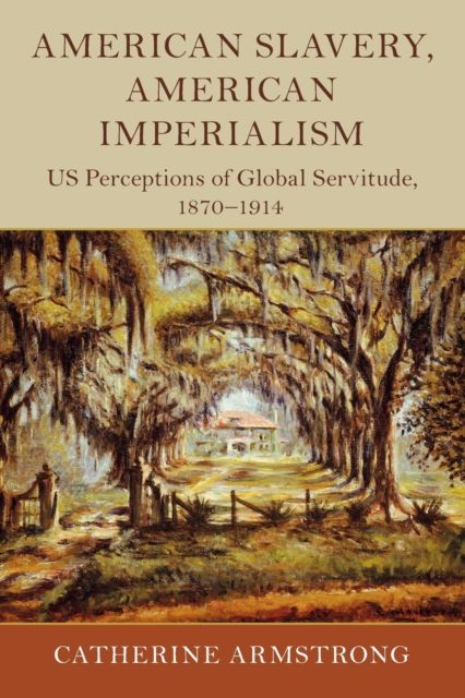 American Slavery, American Imperialism : US Perceptions of Global Servitude, 1870–1914