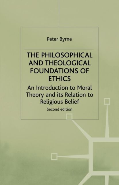The Philosophical and Theological Foundations of Ethics : An Introduction to Moral Theory and its Relation to Religious Belief