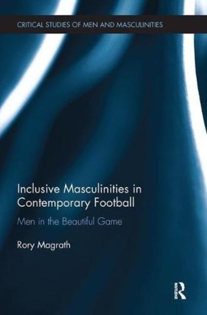 Inclusive Masculinities in Contemporary Football : Men in the Beautiful Game