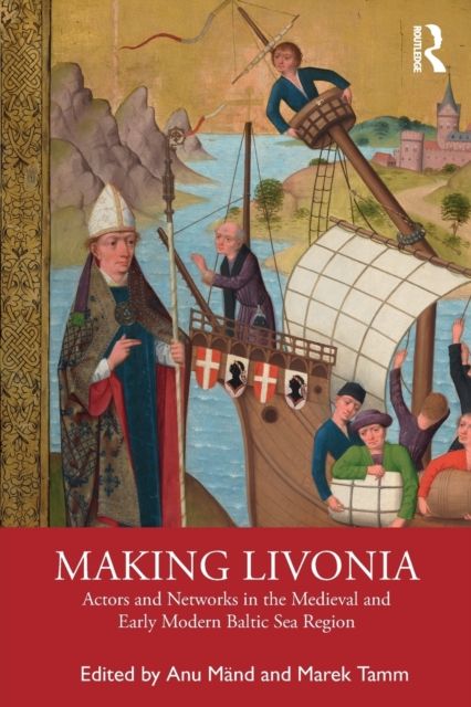 Making Livonia : Actors and Networks in the Medieval and Early Modern Baltic Sea Region