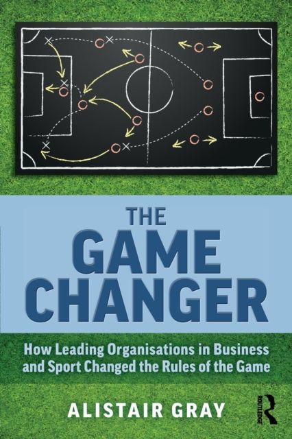 The Game Changer : How Leading Organisations in Business and Sport Changed the Rules of the Game