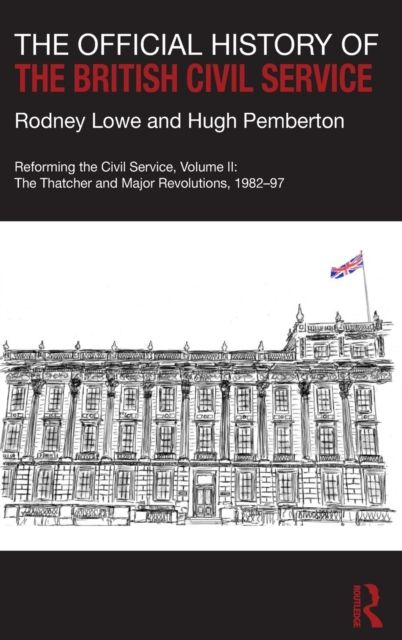 The Official History of the British Civil Service : Reforming the Civil Service, Volume II: The Thatcher and Major Revolutions, 1982-97