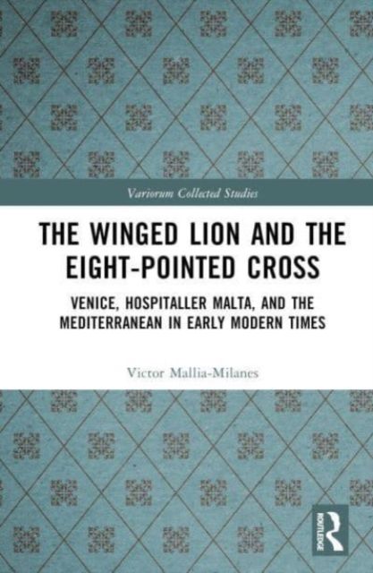 The Winged Lion and the Eight-Pointed Cross : Venice, Hospitaller Malta, and the Mediterranean in Early Modern Times