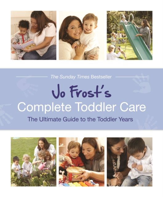 Jo Frost's Complete Toddler Care : The Ultimate Guide to 0-4 Years